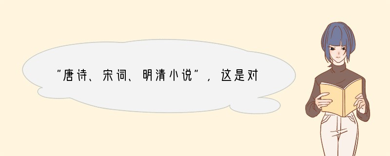 “唐诗、宋词、明清小说”,这是对这几个朝代文学成就的一个概括,下列说法不正确的是 [